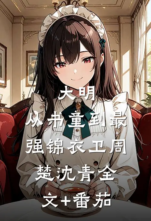 大明：从书童到最强锦衣卫周楚沈青全文+番茄