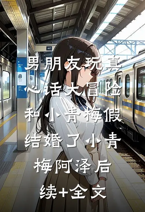 男朋友玩真心话大冒险，和小青梅假结婚了小青梅阿泽后续+全文