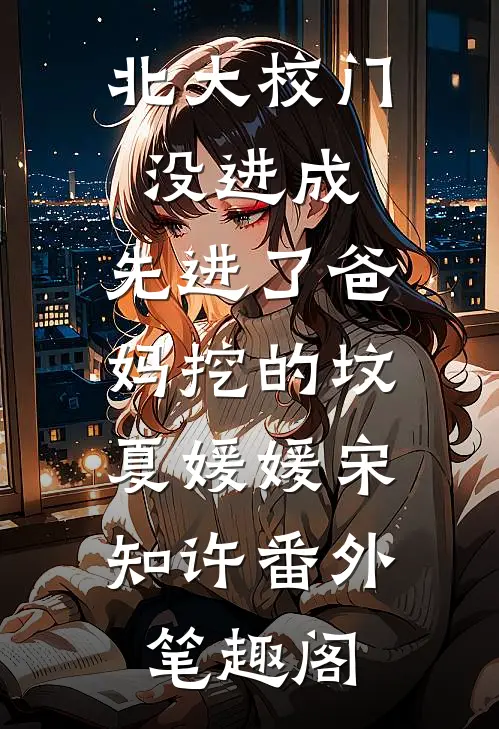 北大校门没进成，先进了爸妈挖的坟：夏媛媛宋知许番外笔趣阁