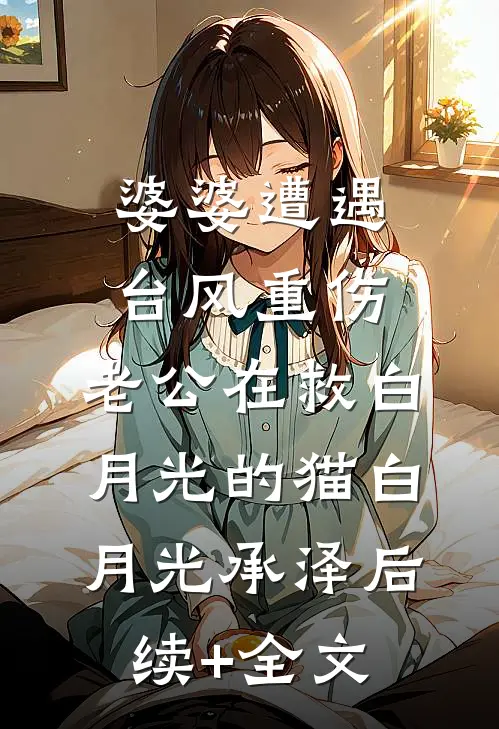 婆婆遭遇台风重伤，老公在救白月光的猫白月光承泽后续+全文
