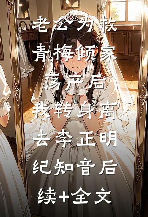 老公为救青梅倾家荡产后，我转身离去李正明纪知音后续+全文