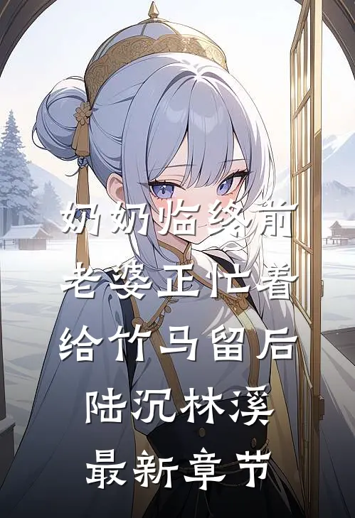 奶奶临终前，老婆正忙着给竹马留后陆沉林溪最新章节