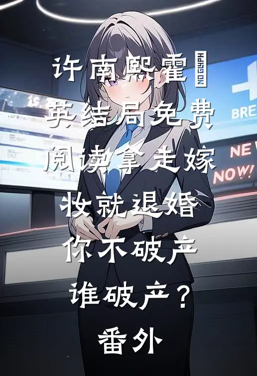 许南熙霍璟英结局免费阅读拿走嫁妆就退婚，你不破产谁破产？番外