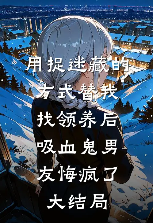 用捉迷藏的方式替我找领养后，吸血鬼男友悔疯了大结局