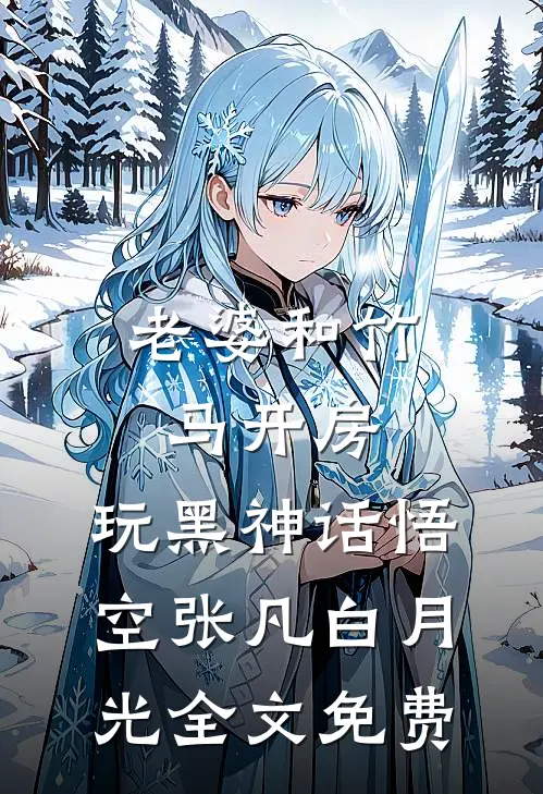 老婆和竹马开房，玩黑神话悟空张凡白月光全文免费