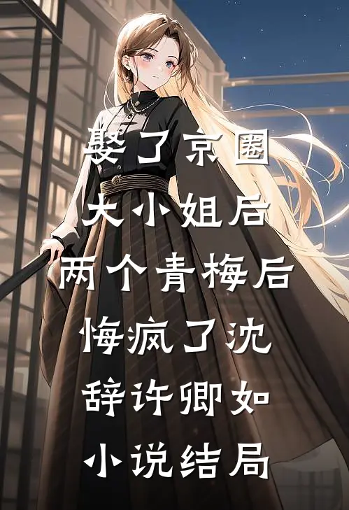 娶了京圈大小姐后，两个青梅后悔疯了沈辞许卿如小说结局