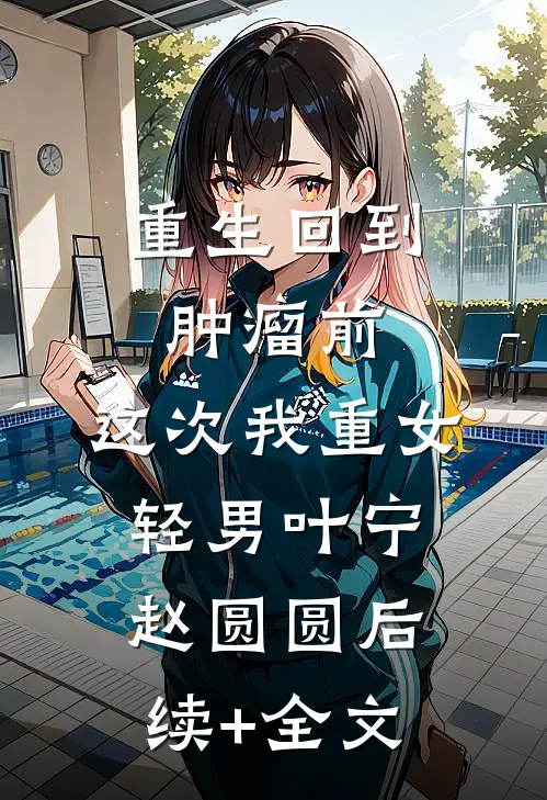 重生回到肿瘤前，这次我重女轻男叶宁赵圆圆后续+全文