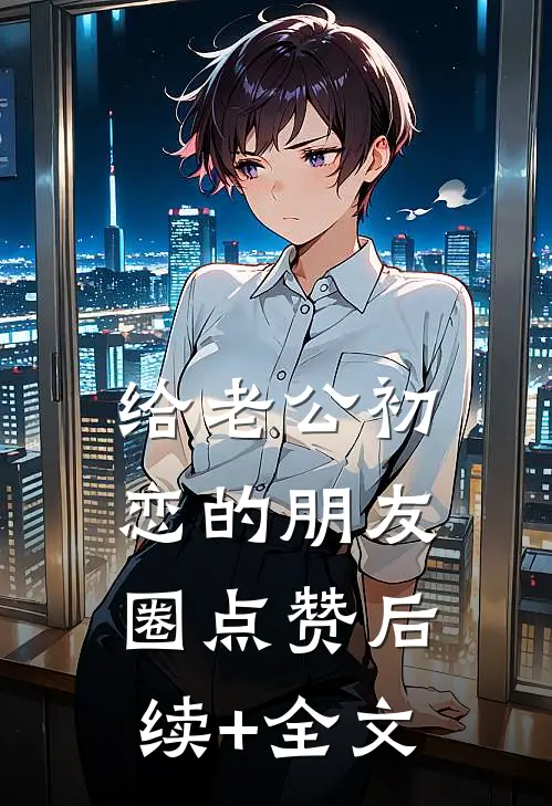 给老公初恋的朋友圈点赞后续+全文