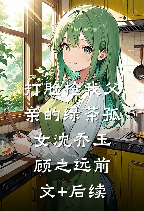 打脸抢我父亲的绿茶孤女沈乔玉顾之远前文+后续