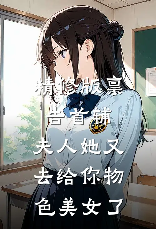 精修版禀告首辅，夫人她又去给你物色美女了