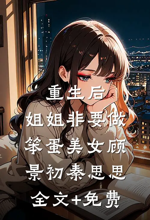 重生后，姐姐非要做笨蛋美女顾景初秦思思全文+免费