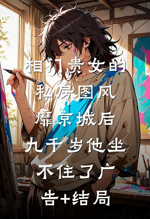 相门贵女的私房图风靡京城后，九千岁他坐不住了广告+结局