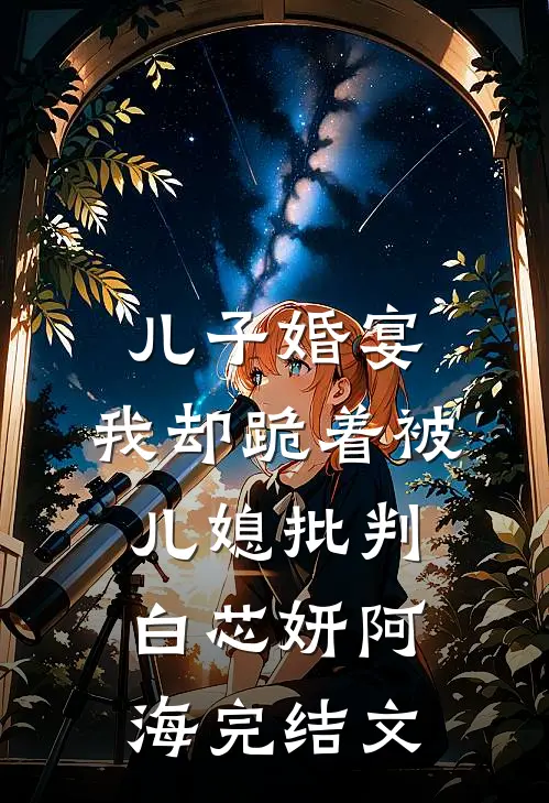 儿子婚宴，我却跪着被儿媳批判白芯妍阿海完结文