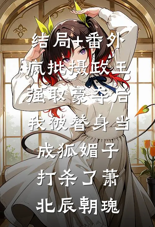 结局+番外疯批摄政王强取豪夺后，我被替身当成狐媚子打杀了萧北辰朝瑰