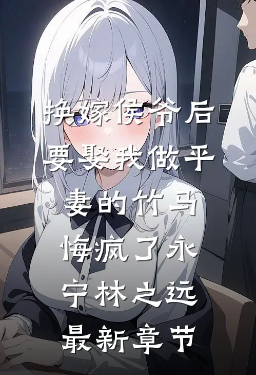 换嫁侯爷后，要娶我做平妻的竹马悔疯了永宁林之远最新章节