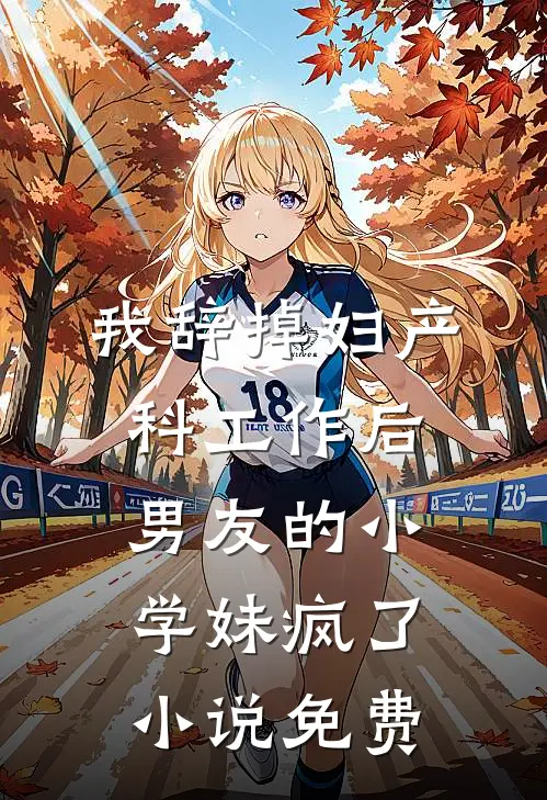 我辞掉妇产科工作后，男友的小学妹疯了小说免费
