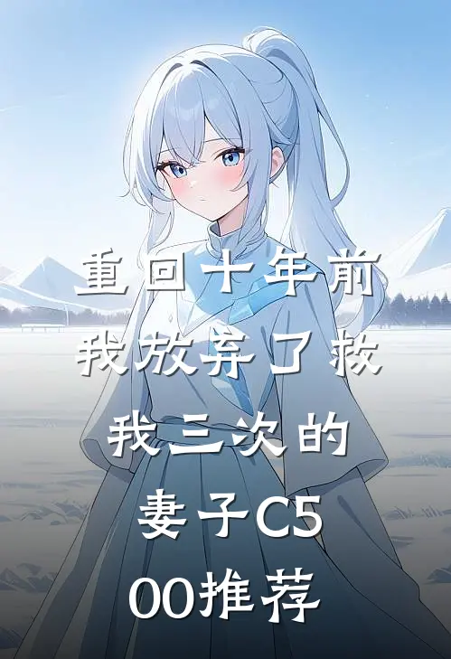重回十年前，我放弃了救我三次的妻子C500推荐