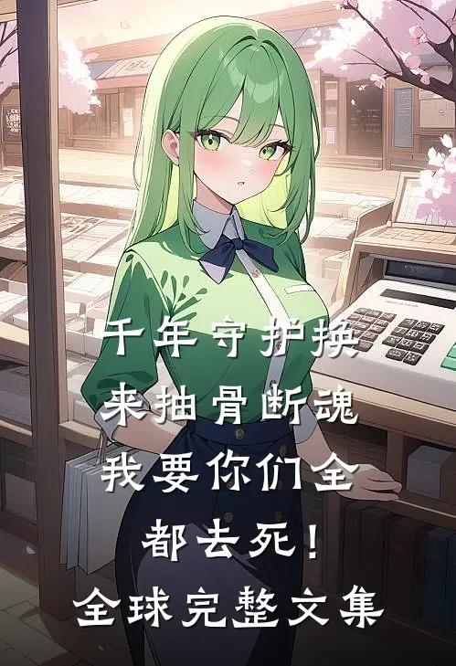 千年守护换来抽骨断魂，我要你们全都去死！全球完整文集
