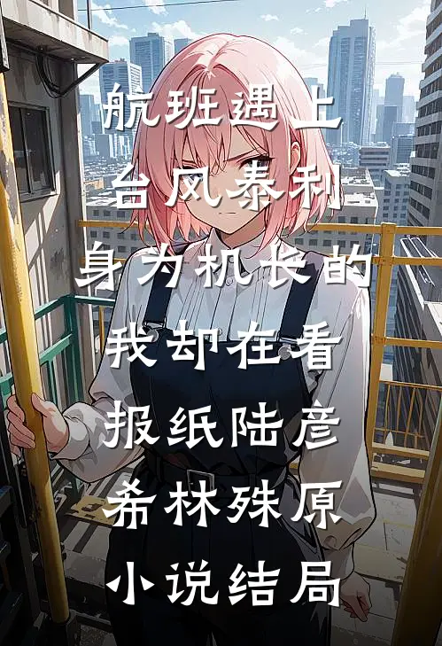 航班遇上台风泰利，身为机长的我却在看报纸陆彦希林殊原小说结局