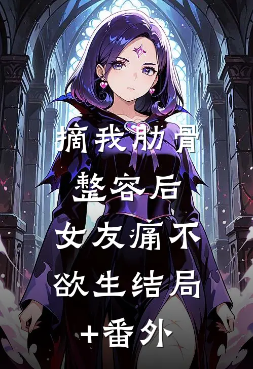 摘我肋骨整容后，女友痛不欲生结局+番外