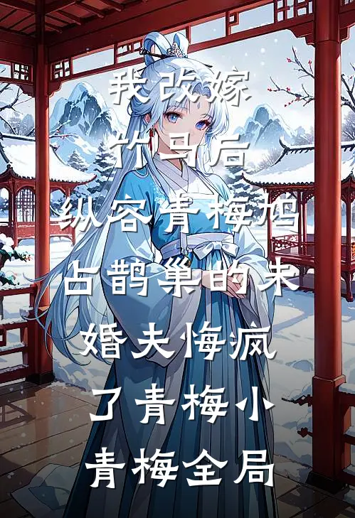 我改嫁竹马后，纵容青梅鸠占鹊巢的未婚夫悔疯了青梅小青梅全局