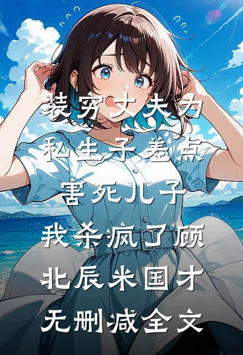 装穷丈夫为私生子差点害死儿子，我杀疯了顾北辰米国才无删减全文