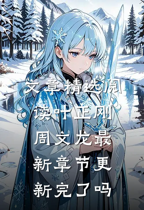 文章精选阅读叶正刚周文龙最新章节更新完了吗