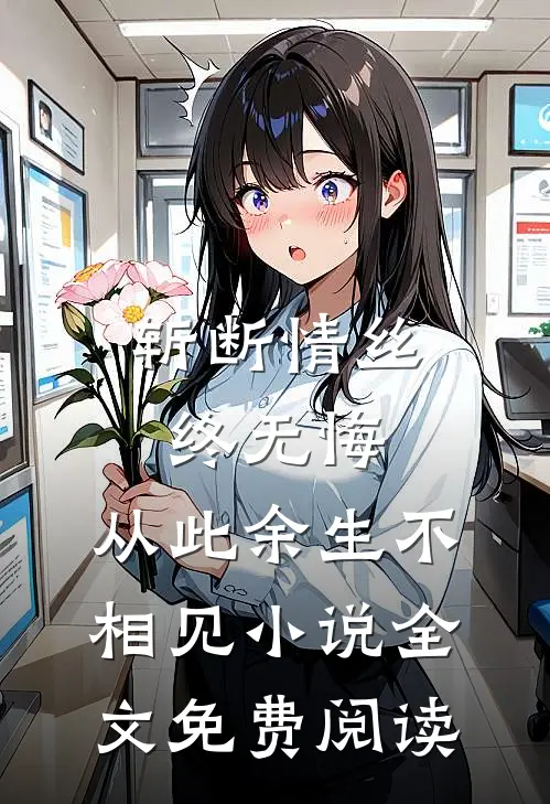 斩断情丝终无悔，从此余生不相见小说全文免费阅读