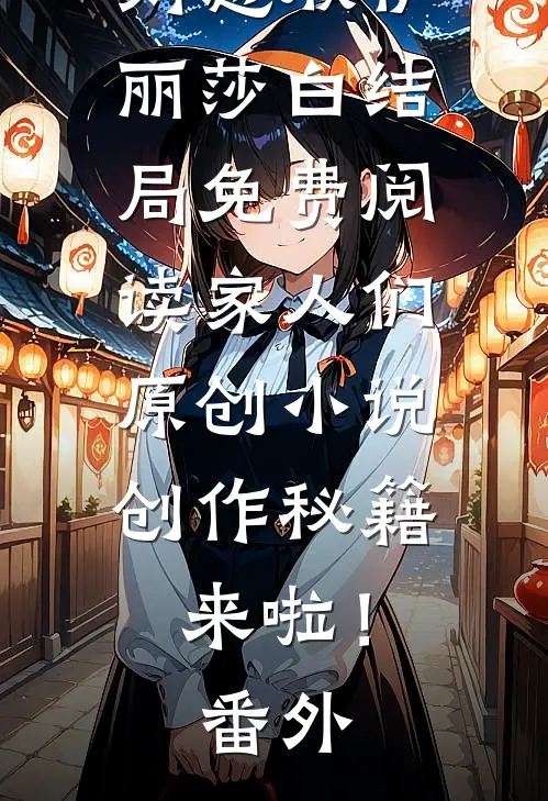 刘慈欣伊丽莎白结局免费阅读家人们，原创小说创作秘籍来啦！番外