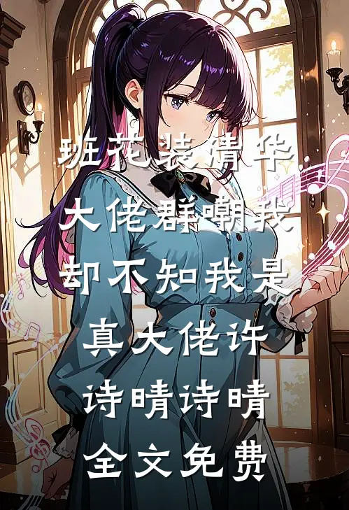 班花装清华大佬群嘲我，却不知我是真大佬许诗晴诗晴全文免费