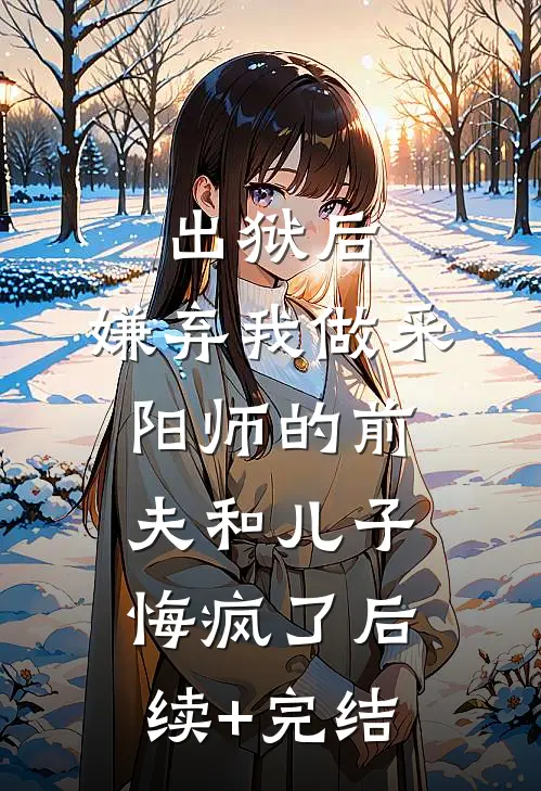 出狱后，嫌弃我做采阳师的前夫和儿子悔疯了后续+完结