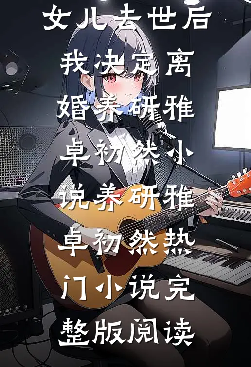 女儿去世后，我决定离婚养研雅卓初然小说养研雅卓初然热门小说完整版阅读