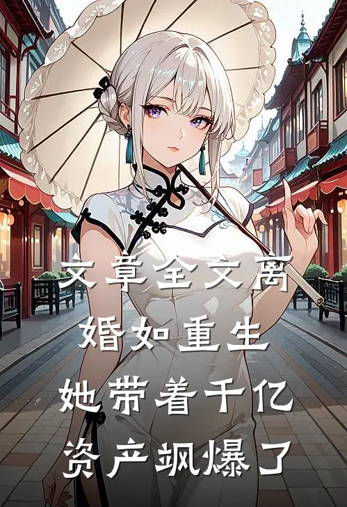 文章全文离婚如重生，她带着千亿资产飒爆了