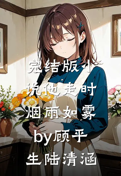 完结版小说他走时，烟雨如雾by顾平生陆清涵