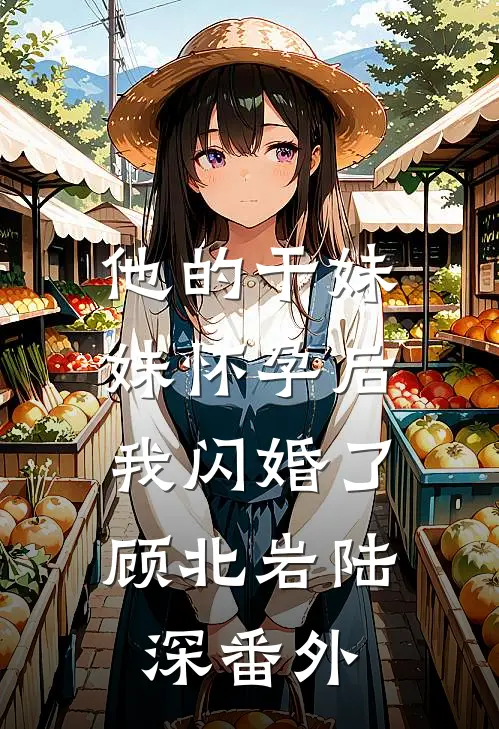 他的干妹妹怀孕后，我闪婚了顾北岩陆深番外