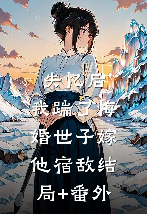 失忆后，我踹了悔婚世子嫁他宿敌结局+番外
