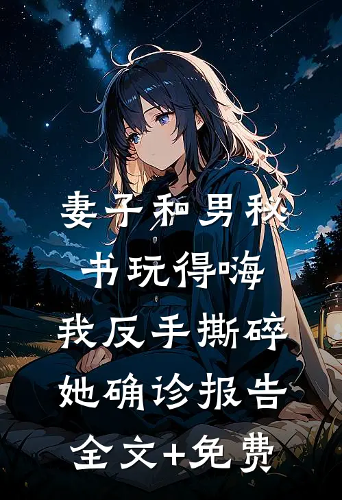 妻子和男秘书玩得嗨，我反手撕碎她确诊报告全文+免费