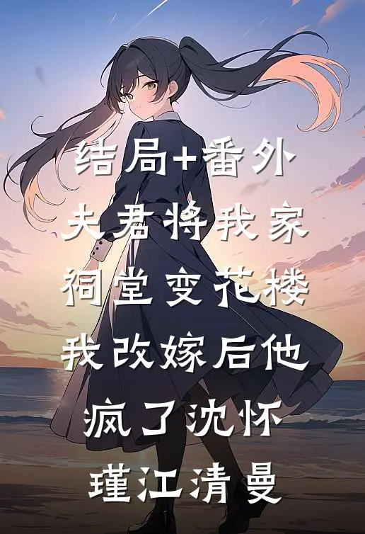 结局+番外夫君将我家祠堂变花楼，我改嫁后他疯了沈怀瑾江清曼