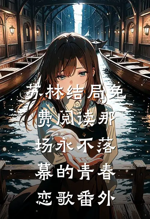 苏林结局免费阅读那场永不落幕的青春恋歌番外
