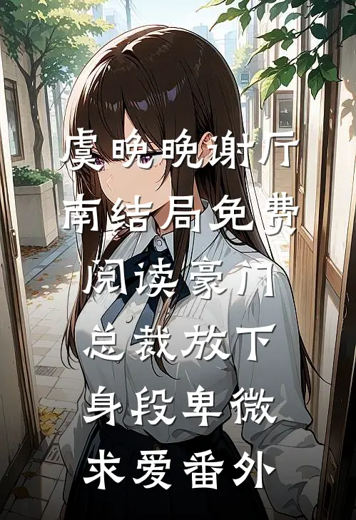 虞晚晚谢厅南结局免费阅读豪门：总裁放下身段卑微求爱番外