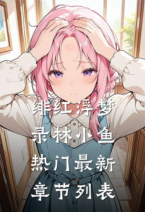 绯红浮梦录林小鱼热门最新章节列表