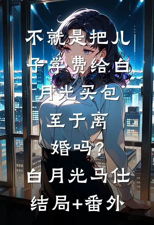 不就是把儿子学费给白月光买包，至于离婚吗？白月光马仕结局+番外