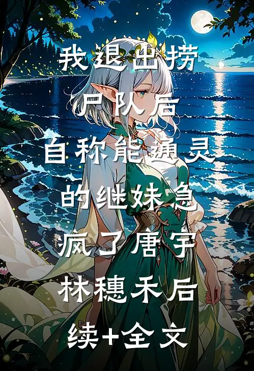 我退出捞尸队后，自称能通灵的继妹急疯了唐宇林穗禾后续+全文