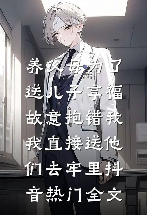 养父母为了送儿子享福故意抱错我，我直接送他们去牢里抖音热门全文