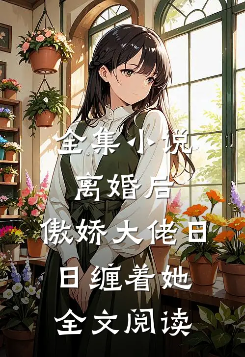 全集小说离婚后,傲娇大佬日日缠着她全文阅读