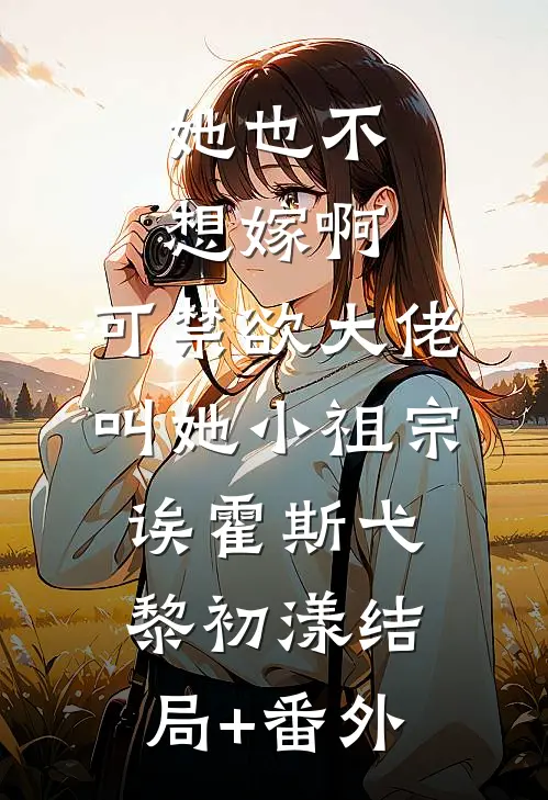 她也不想嫁啊，可禁欲大佬叫她小祖宗诶霍斯弋黎初漾结局+番外