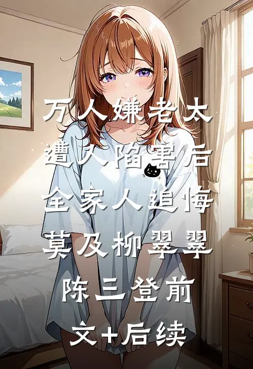 万人嫌老太遭人陷害后，全家人追悔莫及柳翠翠陈三登前文+后续