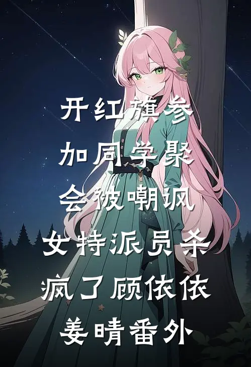 开红旗参加同学聚会被嘲讽，女特派员杀疯了顾依依姜晴番外