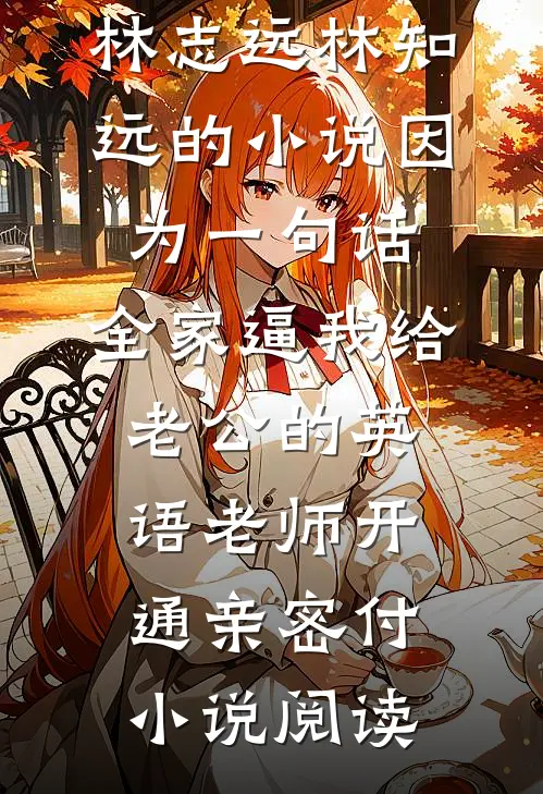 林志远林知远的小说因为一句话，全家逼我给老公的英语老师开通亲密付小说阅读