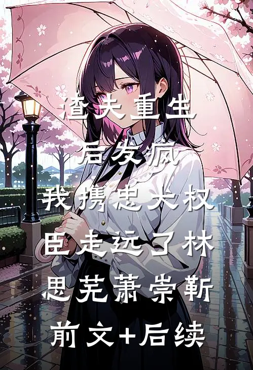 渣夫重生后发疯，我携忠犬权臣走远了林思芜萧崇靳前文+后续